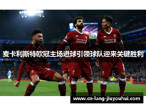 麦卡利斯特欧冠主场进球引领球队迎来关键胜利